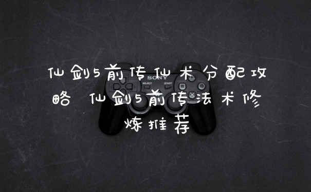 仙剑5前传仙术分配攻略 仙剑5前传法术修炼推荐