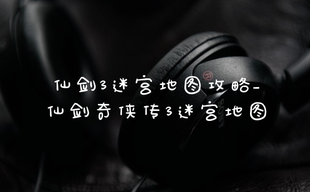 仙剑3迷宫地图攻略_仙剑奇侠传3迷宫地图