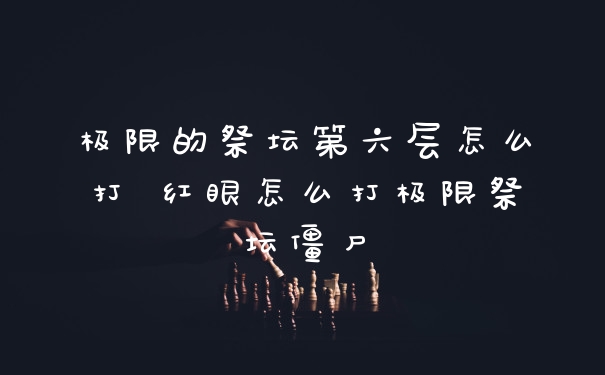 极限的祭坛第六层怎么打 红眼怎么打极限祭坛僵尸