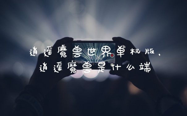逍遥魔兽世界单机版,逍遥魔兽是什么端