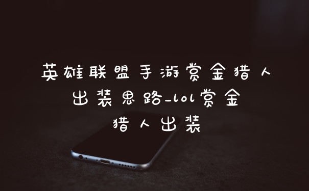 英雄联盟手游赏金猎人出装思路_lol赏金猎人出装