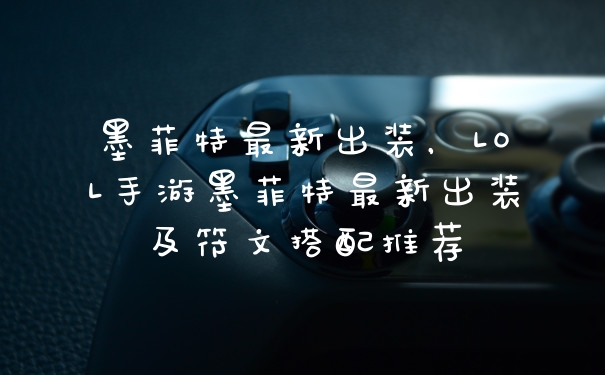墨菲特最新出装，LOL手游墨菲特最新出装及符文搭配推荐