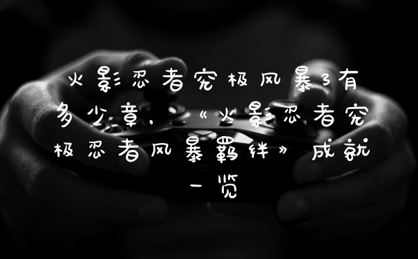 火影忍者究极风暴3有多少章，《火影忍者究极忍者风暴羁绊》成就一览