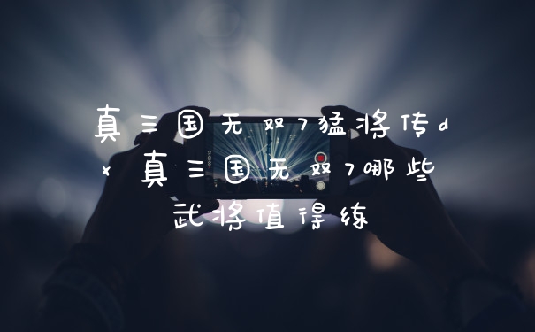 真三国无双7猛将传dx 真三国无双7哪些武将值得练