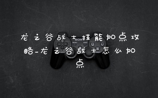 龙之谷战士技能加点攻略_龙之谷战士怎么加点