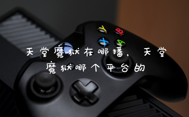 天堂魔狱在哪播,天堂魔狱哪个平台的