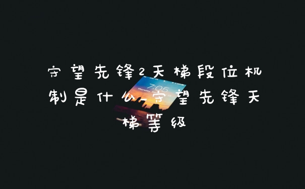 守望先锋2天梯段位机制是什么_守望先锋天梯等级