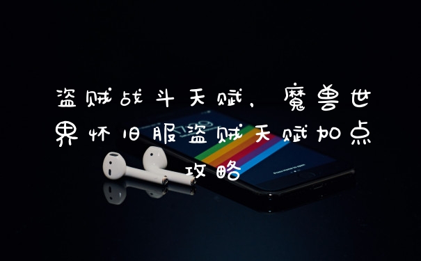 盗贼战斗天赋，魔兽世界怀旧服盗贼天赋加点攻略
