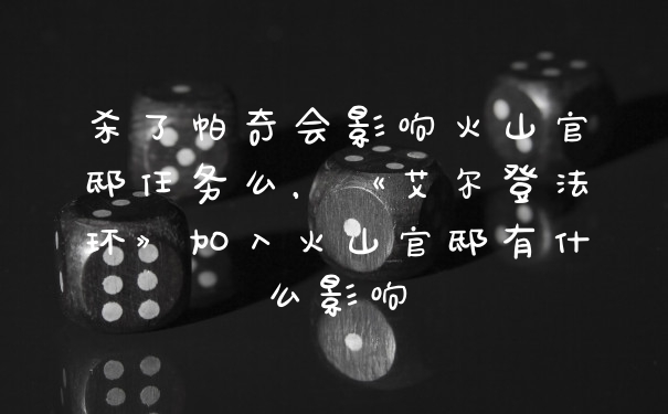 杀了帕奇会影响火山官邸任务么，《艾尔登法环》加入火山官邸有什么影响
