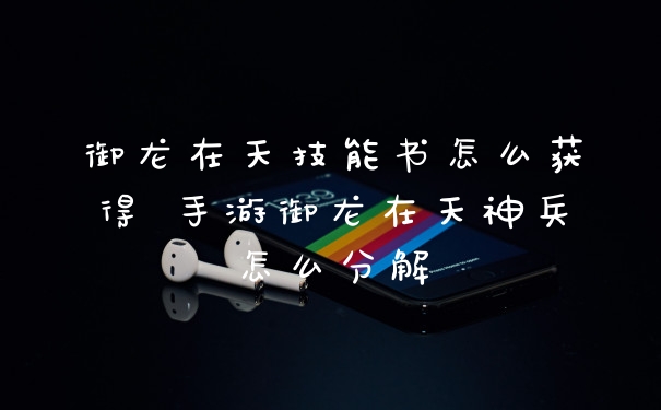 御龙在天技能书怎么获得 手游御龙在天神兵怎么分解