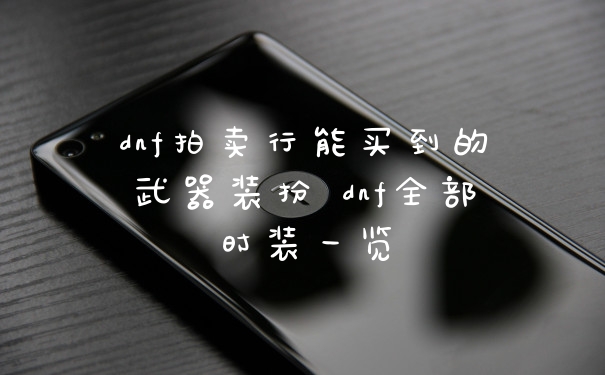 dnf拍卖行能买到的武器装扮 dnf全部时装一览