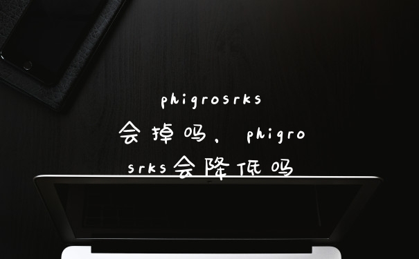 phigrosrks会掉吗，phigrosrks会降低吗