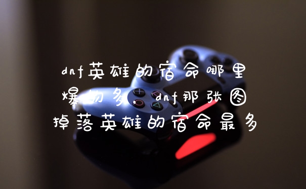 dnf英雄的宿命哪里爆的多，dnf那张图掉落英雄的宿命最多