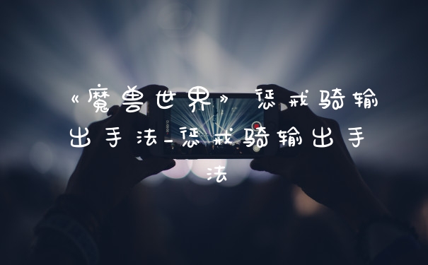 《魔兽世界》惩戒骑输出手法_惩戒骑输出手法