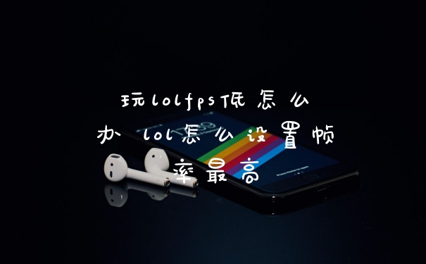 玩lolfps低怎么办 lol怎么设置帧率最高
