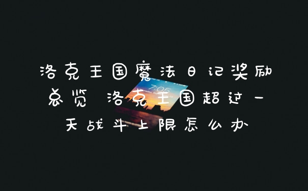 洛克王国魔法日记奖励总览 洛克王国超过一天战斗上限怎么办