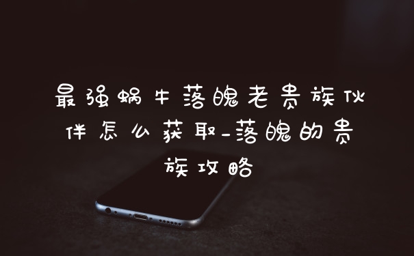 最强蜗牛落魄老贵族伙伴怎么获取_落魄的贵族攻略