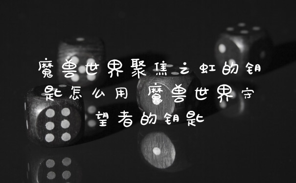 魔兽世界聚焦之虹的钥匙怎么用 魔兽世界守望者的钥匙