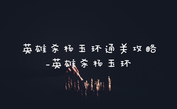 英雄杀杨玉环通关攻略_英雄杀杨玉环