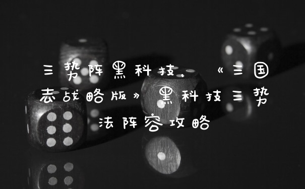 三势阵黑科技，《三国志战略版》黑科技三势法阵容攻略
