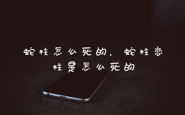 蛇柱怎么死的，蛇柱恋柱是怎么死的