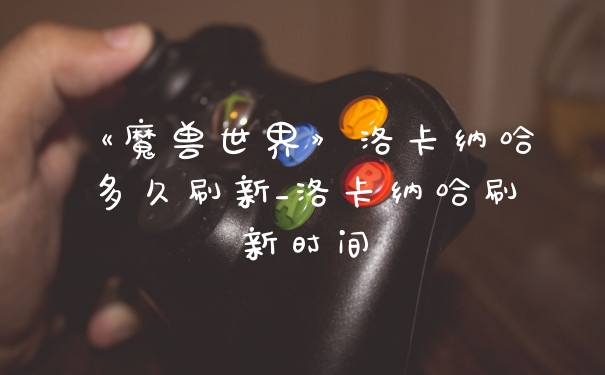 《魔兽世界》洛卡纳哈多久刷新_洛卡纳哈刷新时间