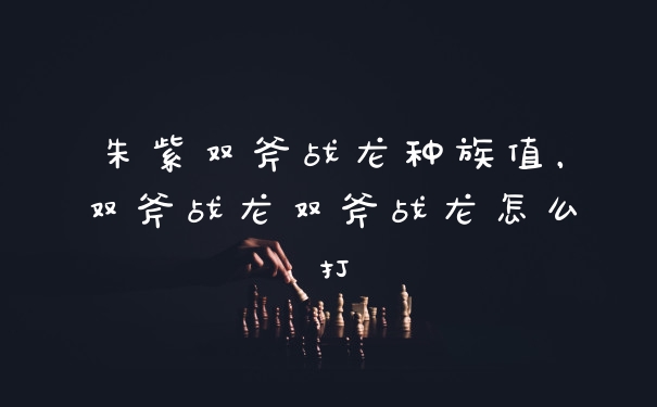 朱紫双斧战龙种族值，双斧战龙双斧战龙怎么打