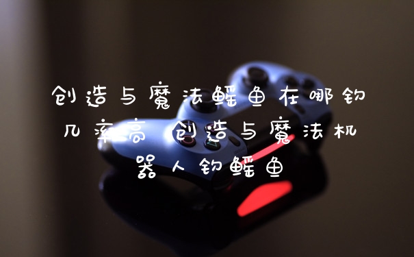 创造与魔法鳐鱼在哪钓几率高 创造与魔法机器人钓鳐鱼