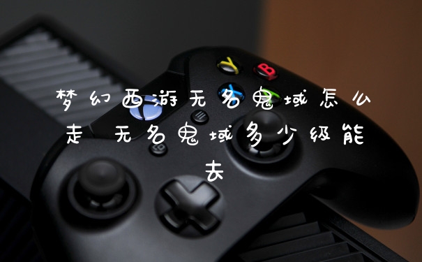 梦幻西游无名鬼域怎么走 无名鬼域多少级能去