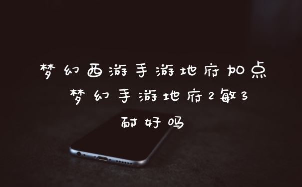 梦幻西游手游地府加点 梦幻手游地府2敏3耐好吗