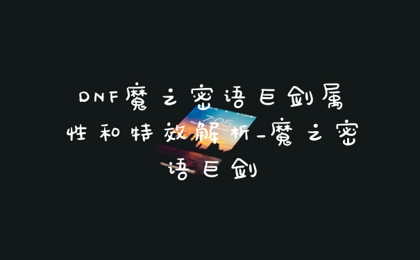 DNF魔之密语巨剑属性和特效解析_魔之密语巨剑