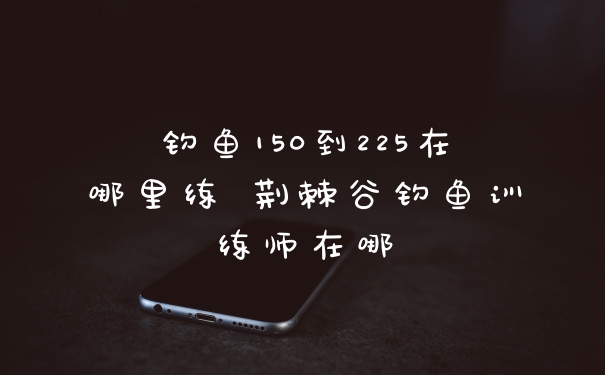 钓鱼150到225在哪里练 荆棘谷钓鱼训练师在哪