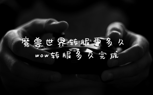 魔兽世界转服要多久 wow转服多久完成