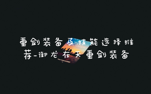 重剑装备及技能选择推荐_御龙在天重剑装备