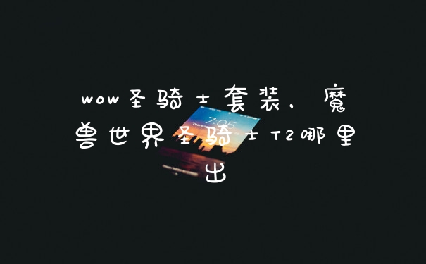wow圣骑士套装，魔兽世界圣骑士T2哪里出