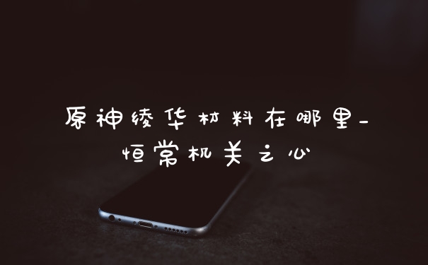 原神绫华材料在哪里_恒常机关之心