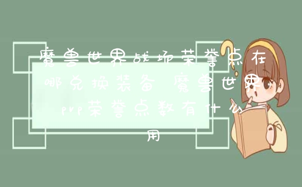 魔兽世界战场荣誉点在哪兑换装备 魔兽世界pvp荣誉点数有什么用