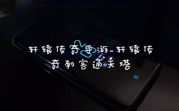 轩辕传奇手游_轩辕传奇刺客通天塔