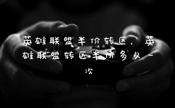 英雄联盟半价转区，英雄联盟转区半价多久一次