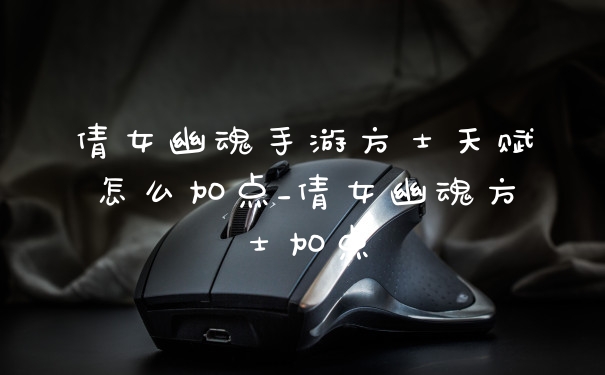 倩女幽魂手游方士天赋怎么加点_倩女幽魂方士加点