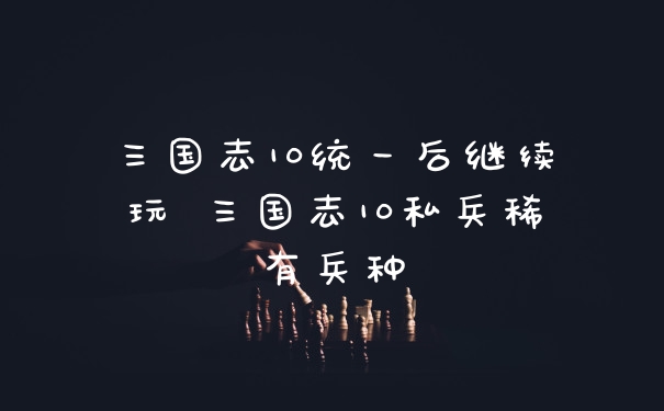 三国志10统一后继续玩 三国志10私兵稀有兵种