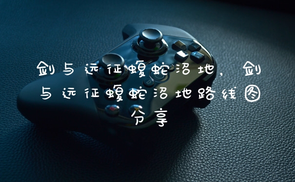 剑与远征蝮蛇沼地，剑与远征蝮蛇沼地路线图分享
