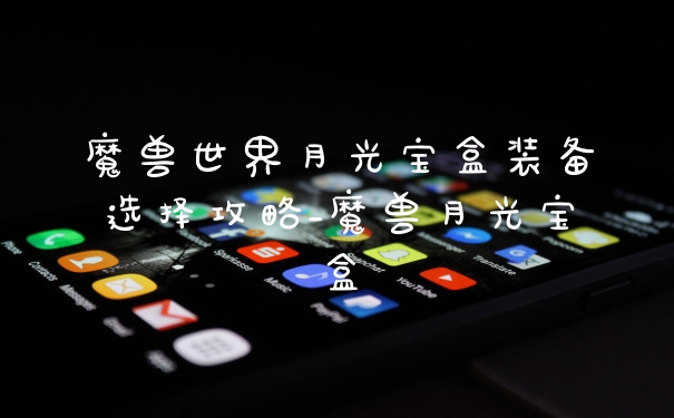 魔兽世界月光宝盒装备选择攻略_魔兽月光宝盒