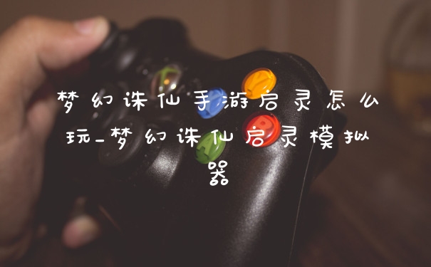 梦幻诛仙手游启灵怎么玩_梦幻诛仙启灵模拟器