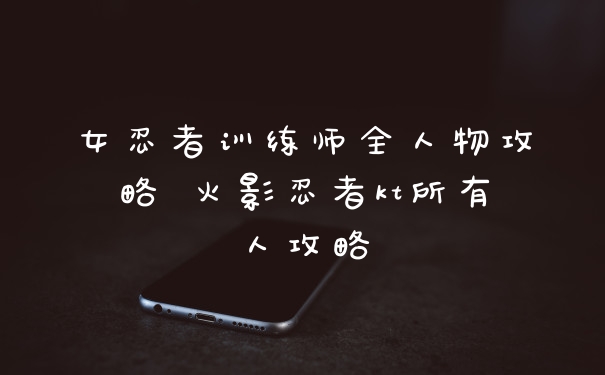 女忍者训练师全人物攻略 火影忍者kt所有人攻略