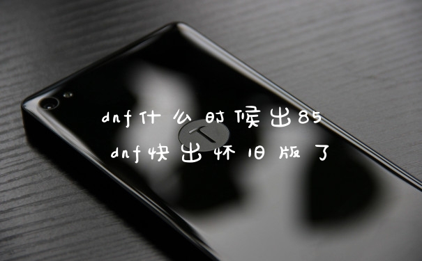 dnf什么时候出85 dnf快出怀旧版了