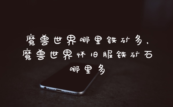 魔兽世界哪里铁矿多，魔兽世界怀旧服铁矿石哪里多