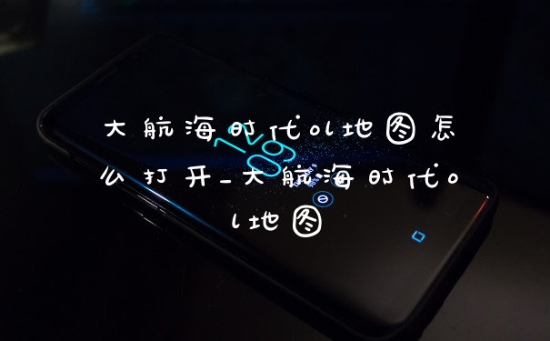 大航海时代ol地图怎么打开_大航海时代ol地图