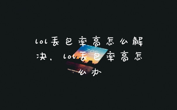 lol丢包率高怎么解决，lol丢包率高怎么办