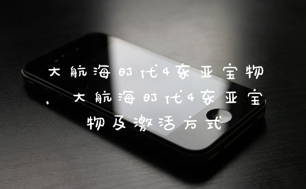 大航海时代4东亚宝物,大航海时代4东亚宝物及激活方式